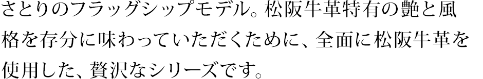 さとりのフラッグシップモデル。松阪牛革特有の艶と風格を存分に味わっていただくために、全面に松阪牛革を使用した、贅沢なシリーズです。