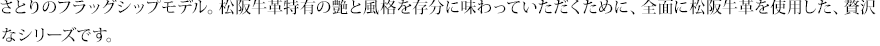 さとりのフラッグシップモデル。松阪牛革特有の艶と風格を存分に味わっていただくために、全面に松阪牛革を使用した、贅沢なシリーズです。